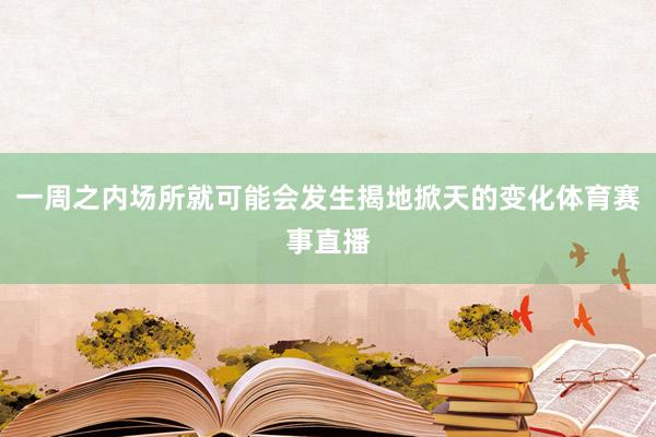 一周之内场所就可能会发生揭地掀天的变化体育赛事直播