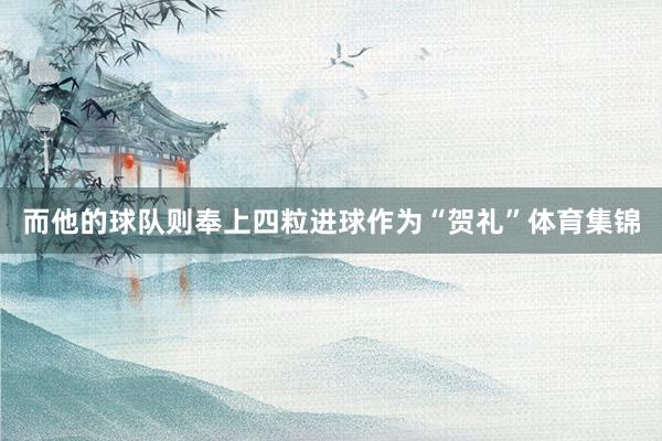 而他的球队则奉上四粒进球作为“贺礼”体育集锦