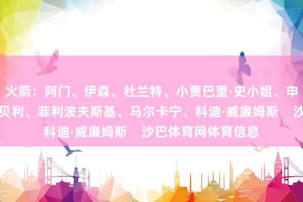 火箭：阿门、伊森、杜兰特、小贾巴里·史小姐、申京爵士：科利尔、贝利、菲利波夫斯基、马尔卡宁、科迪·威廉姆斯    沙巴体育网体育信息