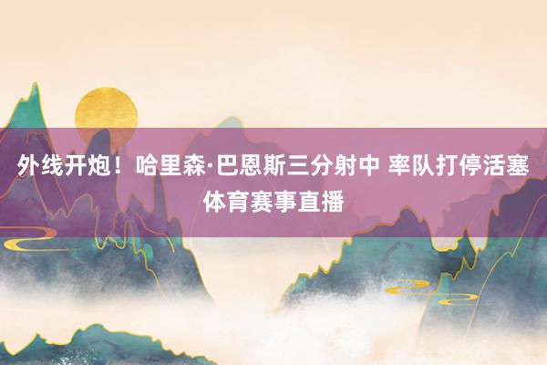 外线开炮！哈里森·巴恩斯三分射中 率队打停活塞体育赛事直播