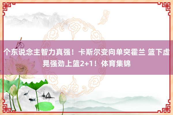 个东说念主智力真强！卡斯尔变向单突霍兰 篮下虚晃强劲上篮2+1！体育集锦