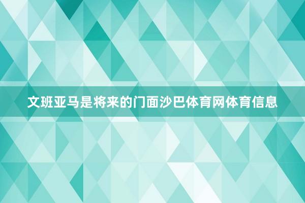 文班亚马是将来的门面沙巴体育网体育信息