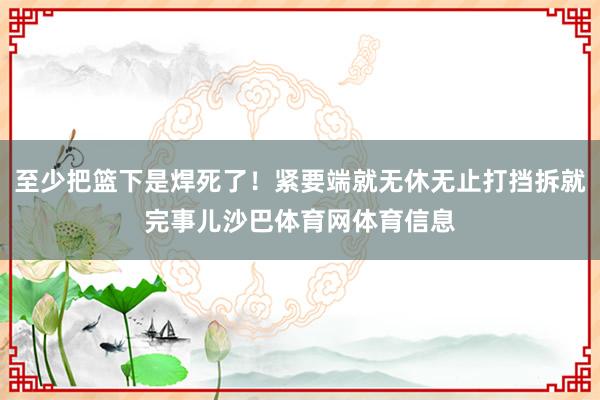 至少把篮下是焊死了！紧要端就无休无止打挡拆就完事儿沙巴体育网体育信息