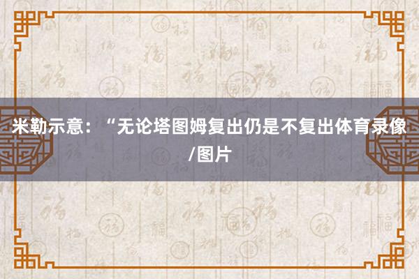 米勒示意：“无论塔图姆复出仍是不复出体育录像/图片