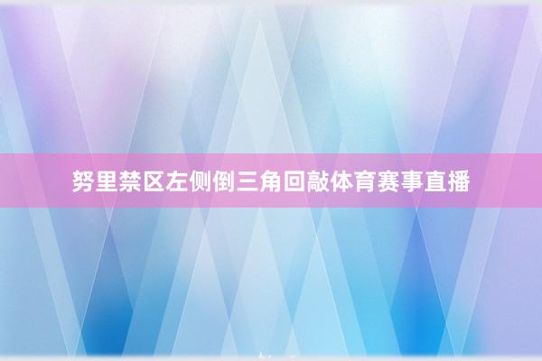 努里禁区左侧倒三角回敲体育赛事直播