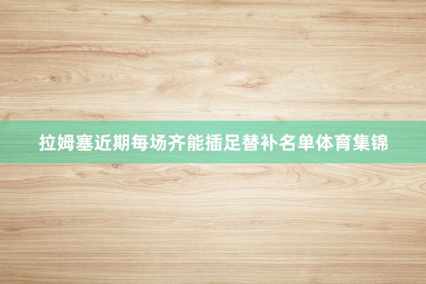 拉姆塞近期每场齐能插足替补名单体育集锦