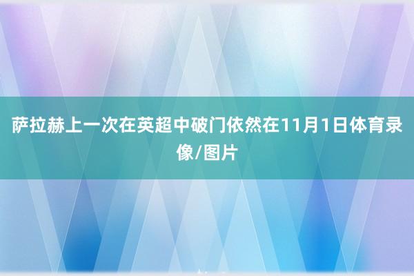 萨拉赫上一次在英超中破门依然在11月1日体育录像/图片