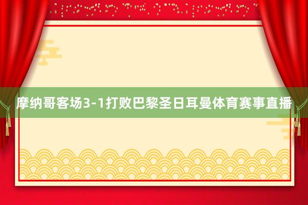 摩纳哥客场3-1打败巴黎圣日耳曼体育赛事直播