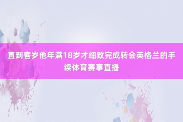 直到客岁他年满18岁才细致完成转会英格兰的手续体育赛事直播