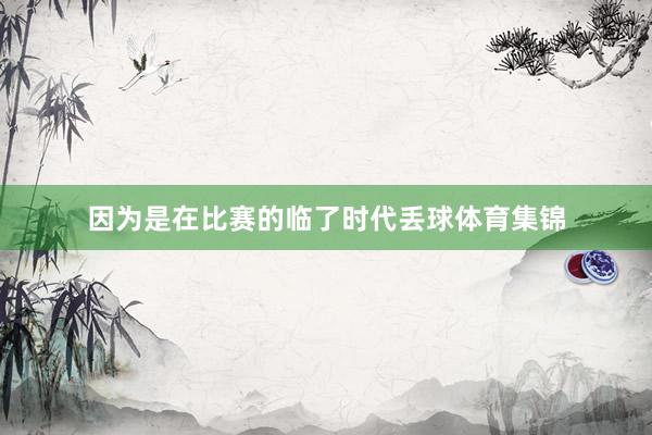 因为是在比赛的临了时代丢球体育集锦