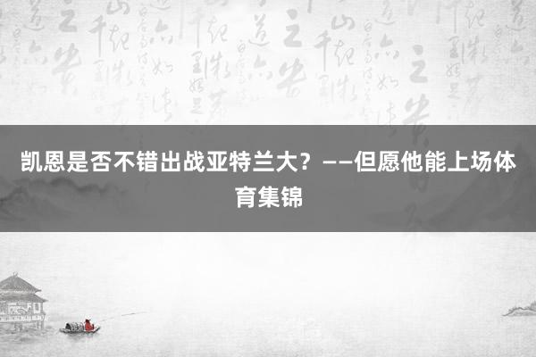 凯恩是否不错出战亚特兰大？——但愿他能上场体育集锦