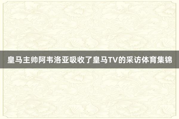 皇马主帅阿韦洛亚吸收了皇马TV的采访体育集锦