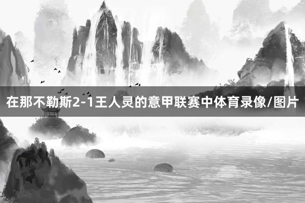 在那不勒斯2-1王人灵的意甲联赛中体育录像/图片