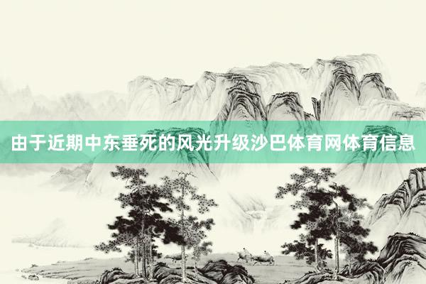 由于近期中东垂死的风光升级沙巴体育网体育信息