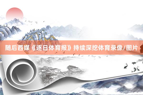 随后西媒《逐日体育报》持续深挖体育录像/图片