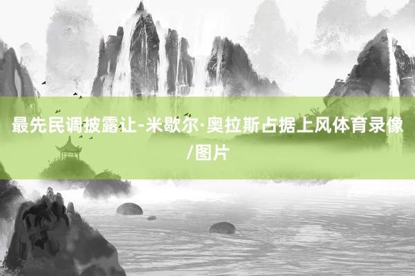 最先民调披露让-米歇尔·奥拉斯占据上风体育录像/图片