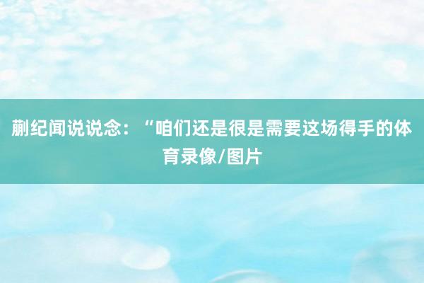 蒯纪闻说说念：“咱们还是很是需要这场得手的体育录像/图片