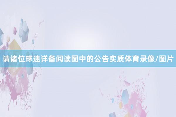 请诸位球迷详备阅读图中的公告实质体育录像/图片