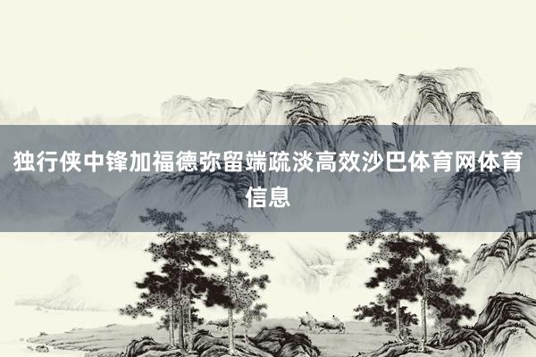 独行侠中锋加福德弥留端疏淡高效沙巴体育网体育信息
