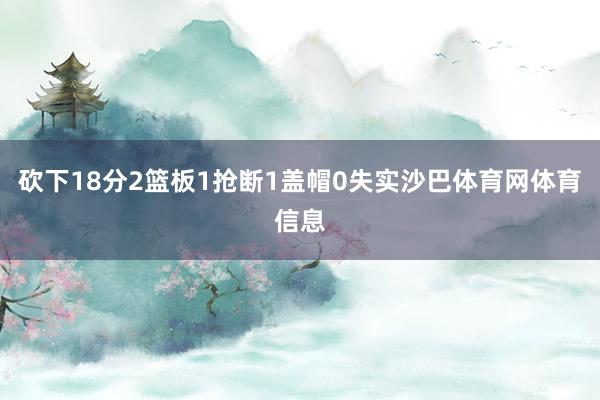 砍下18分2篮板1抢断1盖帽0失实沙巴体育网体育信息