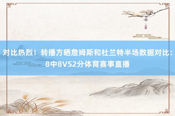 对比热烈！转播方晒詹姆斯和杜兰特半场数据对比：8中8VS2分体育赛事直播