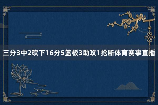 三分3中2砍下16分5篮板3助攻1抢断体育赛事直播