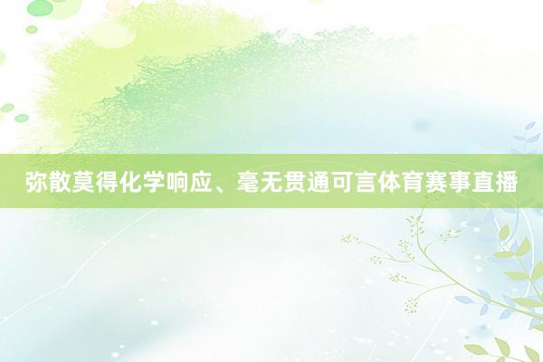 弥散莫得化学响应、毫无贯通可言体育赛事直播