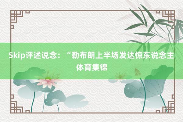 Skip评述说念：“勒布朗上半场发达惊东说念主体育集锦