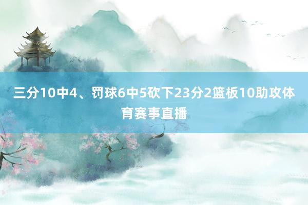 三分10中4、罚球6中5砍下23分2篮板10助攻体育赛事直播