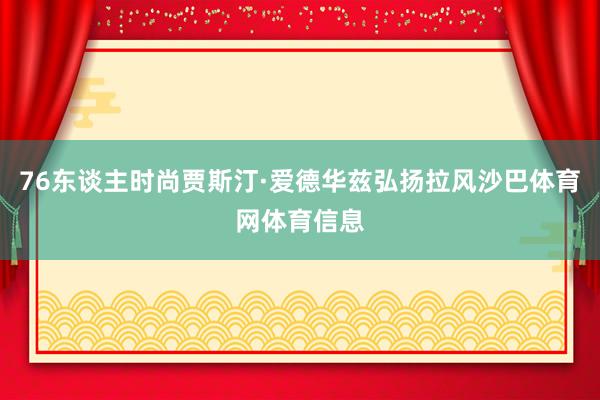 76东谈主时尚贾斯汀·爱德华兹弘扬拉风沙巴体育网体育信息