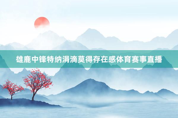 雄鹿中锋特纳涓滴莫得存在感体育赛事直播