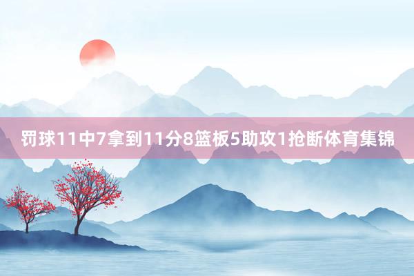 罚球11中7拿到11分8篮板5助攻1抢断体育集锦