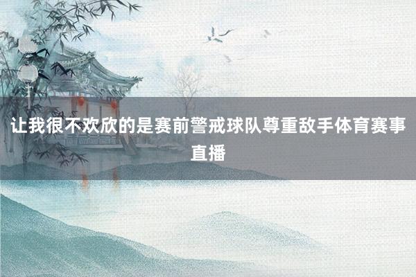 让我很不欢欣的是赛前警戒球队尊重敌手体育赛事直播
