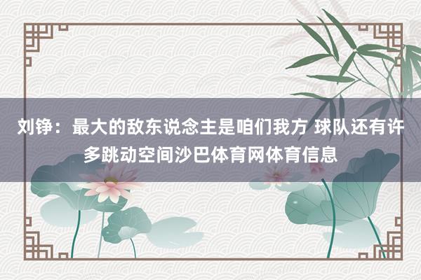 刘铮：最大的敌东说念主是咱们我方 球队还有许多跳动空间沙巴体育网体育信息