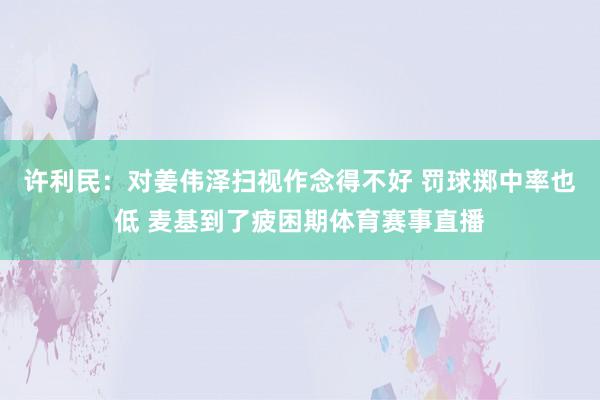 许利民：对姜伟泽扫视作念得不好 罚球掷中率也低 麦基到了疲困期体育赛事直播