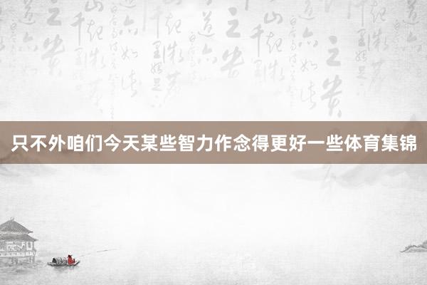 只不外咱们今天某些智力作念得更好一些体育集锦