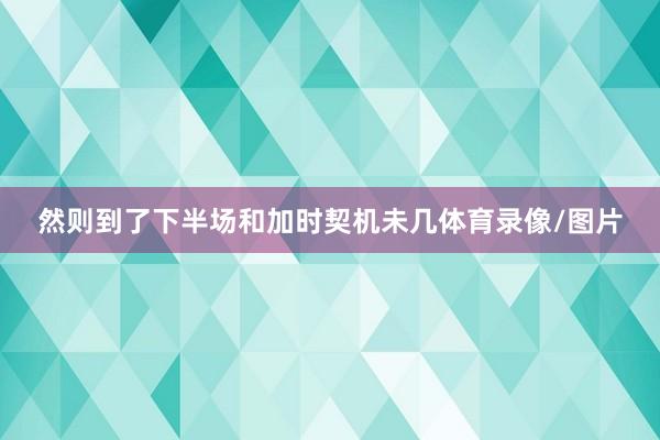 然则到了下半场和加时契机未几体育录像/图片