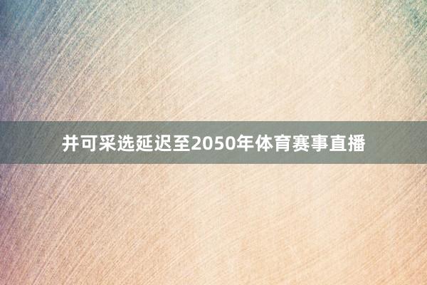 并可采选延迟至2050年体育赛事直播