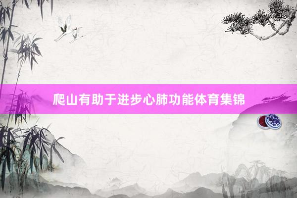 爬山有助于进步心肺功能体育集锦