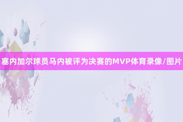塞内加尔球员马内被评为决赛的MVP体育录像/图片