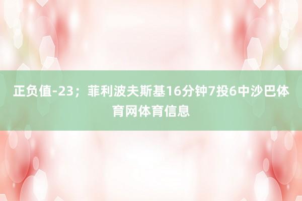 正负值-23；菲利波夫斯基16分钟7投6中沙巴体育网体育信息