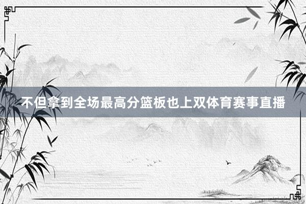 不但拿到全场最高分篮板也上双体育赛事直播