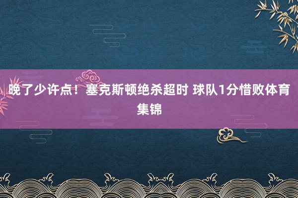 晚了少许点！塞克斯顿绝杀超时 球队1分惜败体育集锦