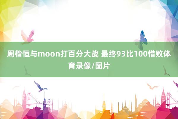 周楷恒与moon打百分大战 最终93比100惜败体育录像/图片