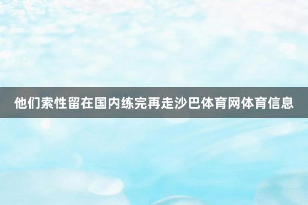 他们索性留在国内练完再走沙巴体育网体育信息