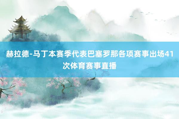 赫拉德-马丁本赛季代表巴塞罗那各项赛事出场41次体育赛事直播