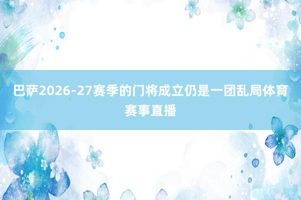 巴萨2026-27赛季的门将成立仍是一团乱局体育赛事直播