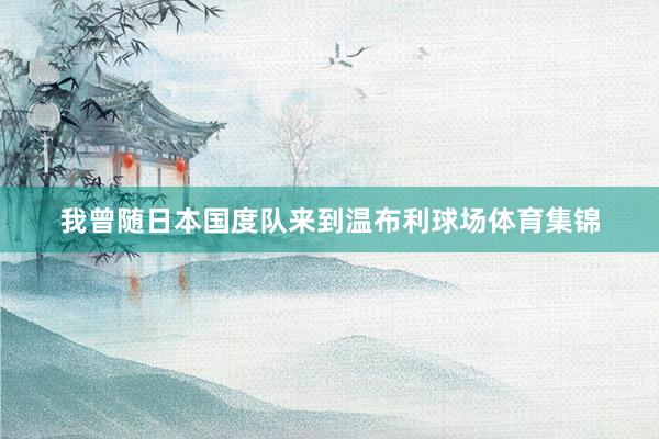 我曾随日本国度队来到温布利球场体育集锦