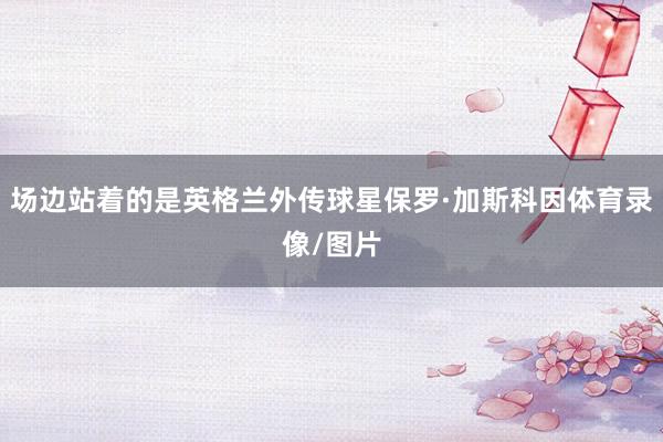 场边站着的是英格兰外传球星保罗·加斯科因体育录像/图片