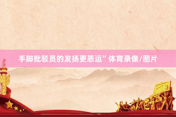 手脚批驳员的发扬更恶运”体育录像/图片